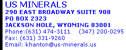US MINERALS 290 EAST BROADWAY SUITE 908 PO BOX 2323 JACKSON HOLE, WYOMING 83001 Phone:(631) 474-1151    (347) 200-0295  Fax: (631) 331-9260 Email: khanton@us-minerals.com 